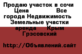 Продаю участок в сочи › Цена ­ 700 000 - Все города Недвижимость » Земельные участки аренда   . Крым,Грэсовский